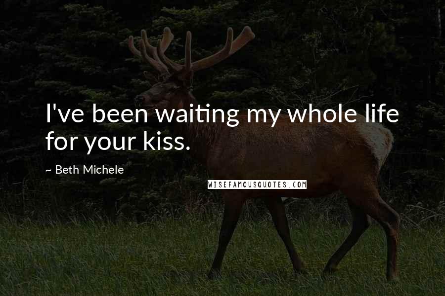 Beth Michele Quotes: I've been waiting my whole life for your kiss.