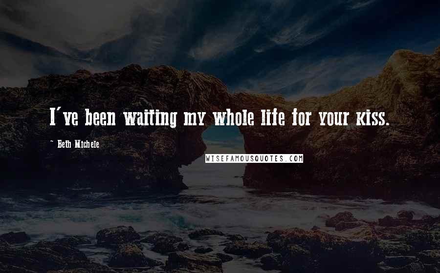 Beth Michele Quotes: I've been waiting my whole life for your kiss.
