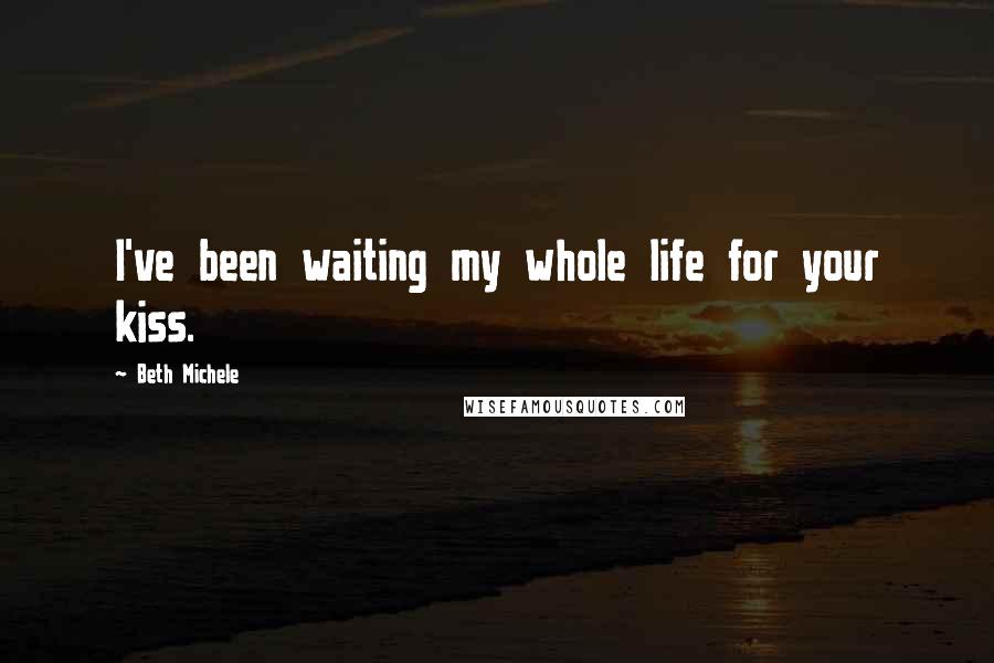 Beth Michele Quotes: I've been waiting my whole life for your kiss.