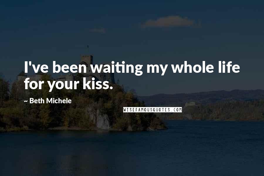 Beth Michele Quotes: I've been waiting my whole life for your kiss.
