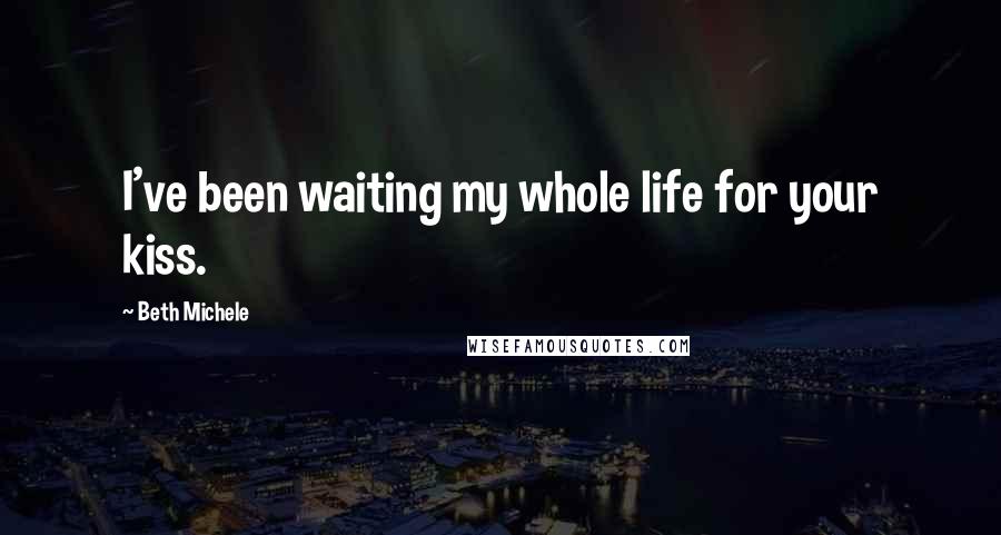 Beth Michele Quotes: I've been waiting my whole life for your kiss.