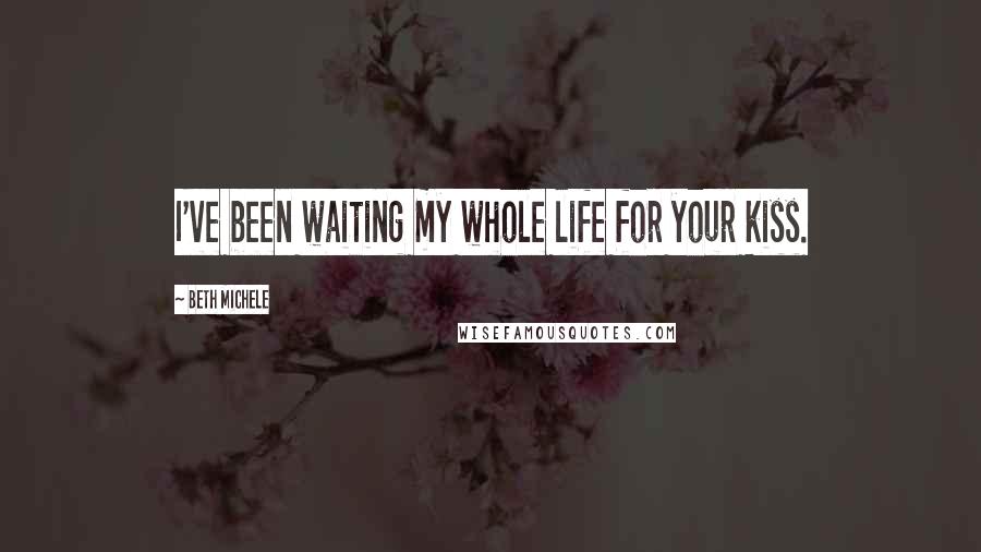 Beth Michele Quotes: I've been waiting my whole life for your kiss.