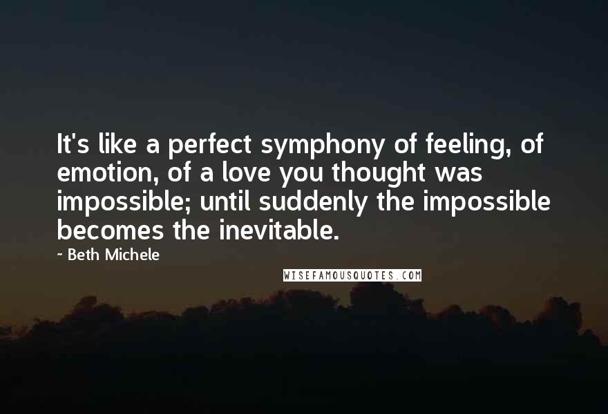 Beth Michele Quotes: It's like a perfect symphony of feeling, of emotion, of a love you thought was impossible; until suddenly the impossible becomes the inevitable.