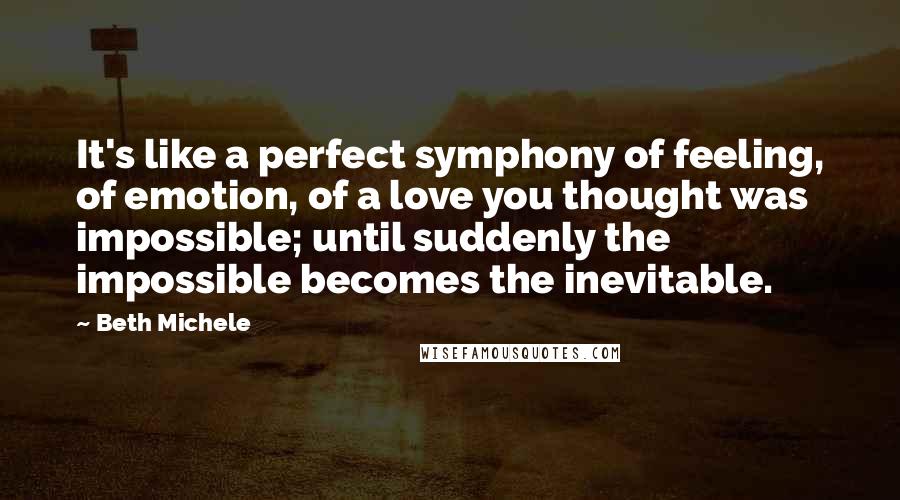 Beth Michele Quotes: It's like a perfect symphony of feeling, of emotion, of a love you thought was impossible; until suddenly the impossible becomes the inevitable.
