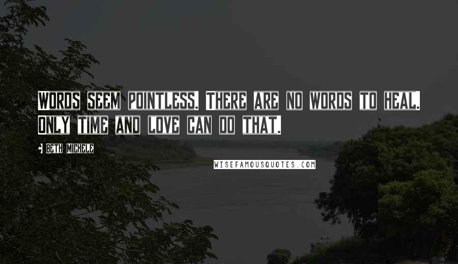 Beth Michele Quotes: Words seem pointless. There are no words to heal. Only time and love can do that.