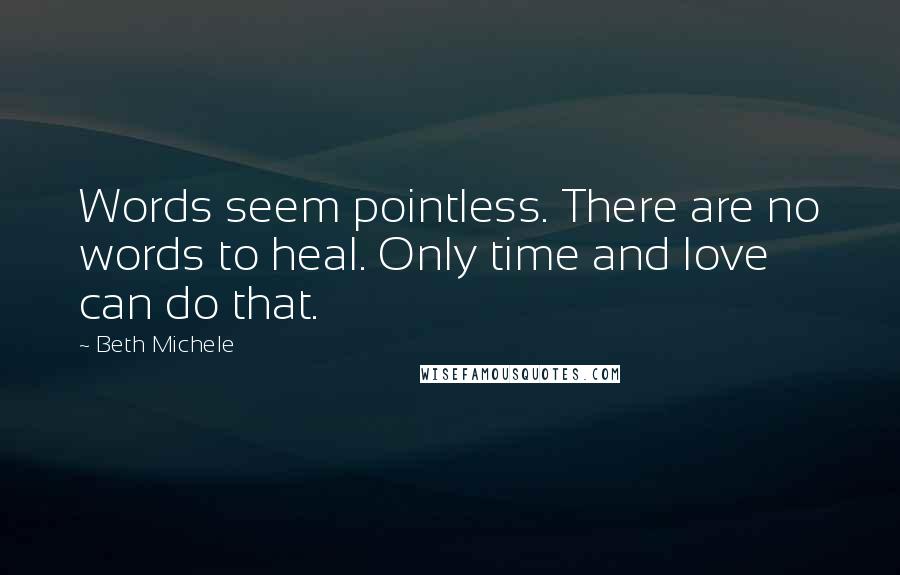 Beth Michele Quotes: Words seem pointless. There are no words to heal. Only time and love can do that.