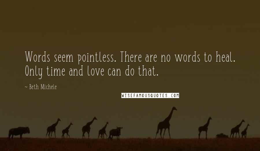 Beth Michele Quotes: Words seem pointless. There are no words to heal. Only time and love can do that.