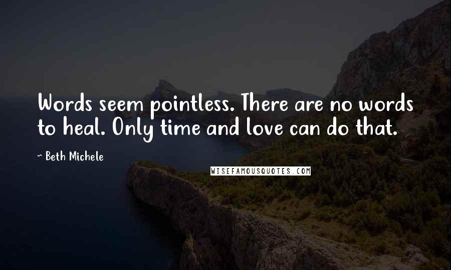 Beth Michele Quotes: Words seem pointless. There are no words to heal. Only time and love can do that.