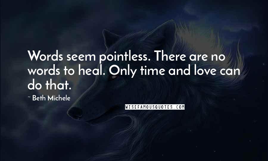 Beth Michele Quotes: Words seem pointless. There are no words to heal. Only time and love can do that.