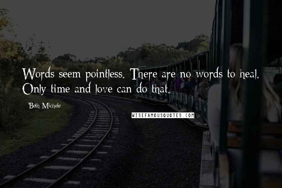 Beth Michele Quotes: Words seem pointless. There are no words to heal. Only time and love can do that.