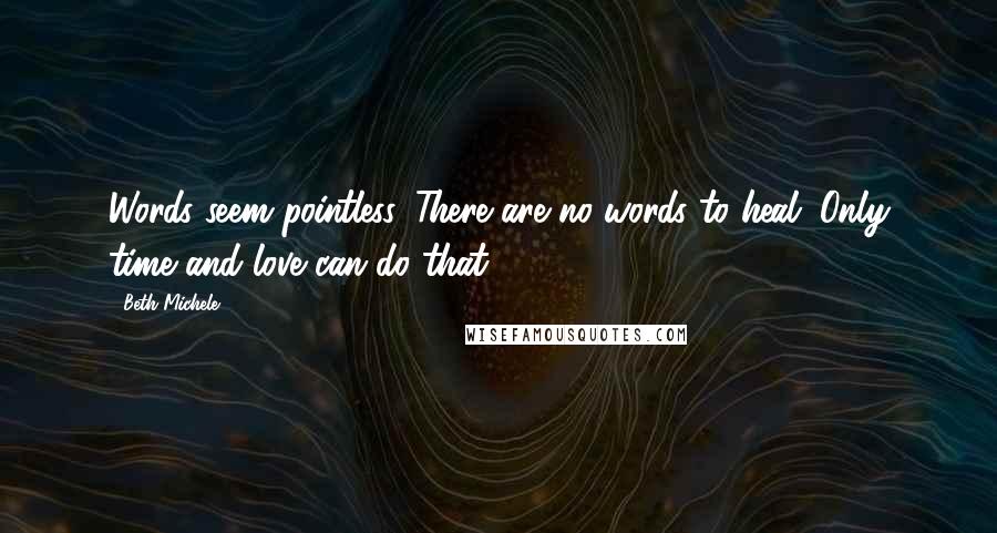 Beth Michele Quotes: Words seem pointless. There are no words to heal. Only time and love can do that.