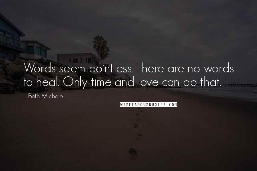 Beth Michele Quotes: Words seem pointless. There are no words to heal. Only time and love can do that.