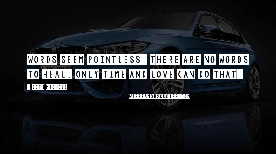 Beth Michele Quotes: Words seem pointless. There are no words to heal. Only time and love can do that.