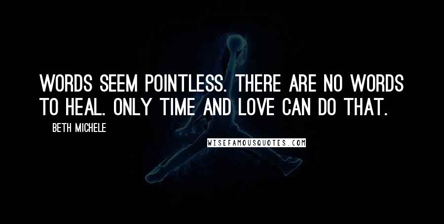 Beth Michele Quotes: Words seem pointless. There are no words to heal. Only time and love can do that.