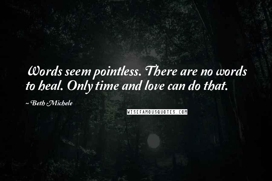 Beth Michele Quotes: Words seem pointless. There are no words to heal. Only time and love can do that.