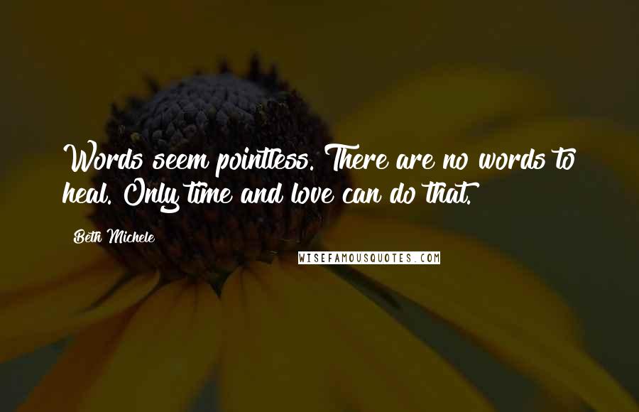 Beth Michele Quotes: Words seem pointless. There are no words to heal. Only time and love can do that.