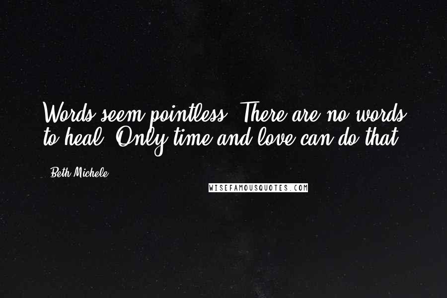 Beth Michele Quotes: Words seem pointless. There are no words to heal. Only time and love can do that.