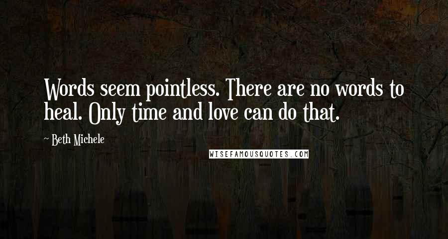 Beth Michele Quotes: Words seem pointless. There are no words to heal. Only time and love can do that.