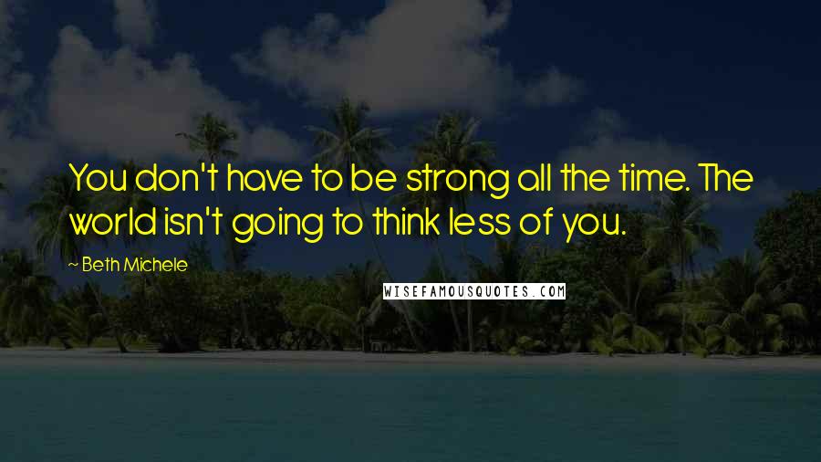 Beth Michele Quotes: You don't have to be strong all the time. The world isn't going to think less of you.