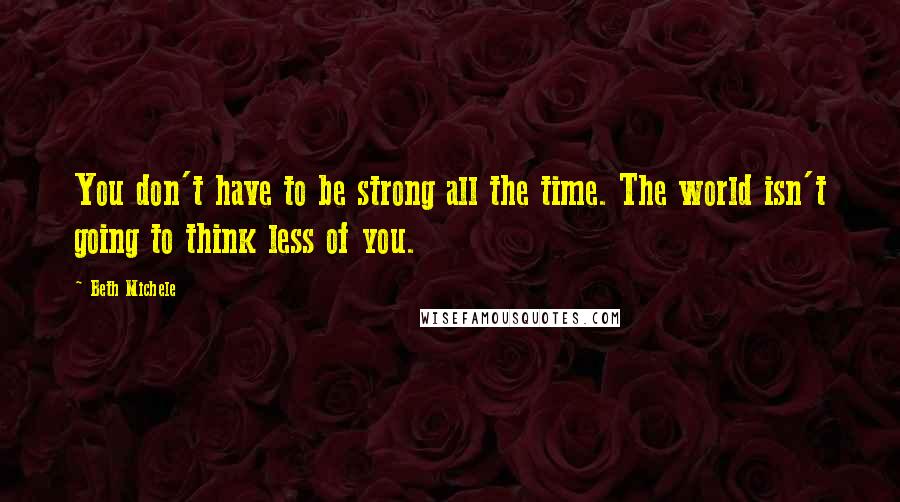 Beth Michele Quotes: You don't have to be strong all the time. The world isn't going to think less of you.