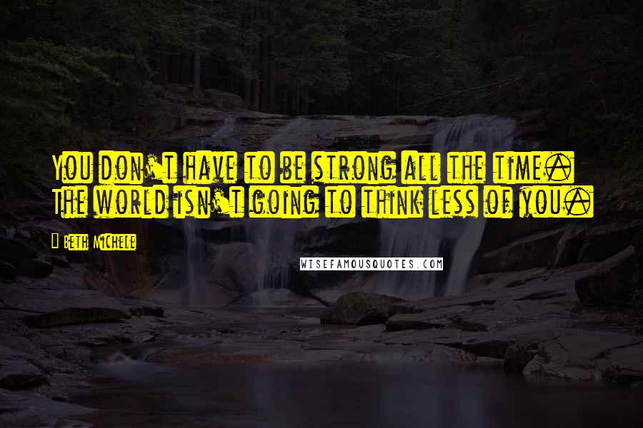 Beth Michele Quotes: You don't have to be strong all the time. The world isn't going to think less of you.