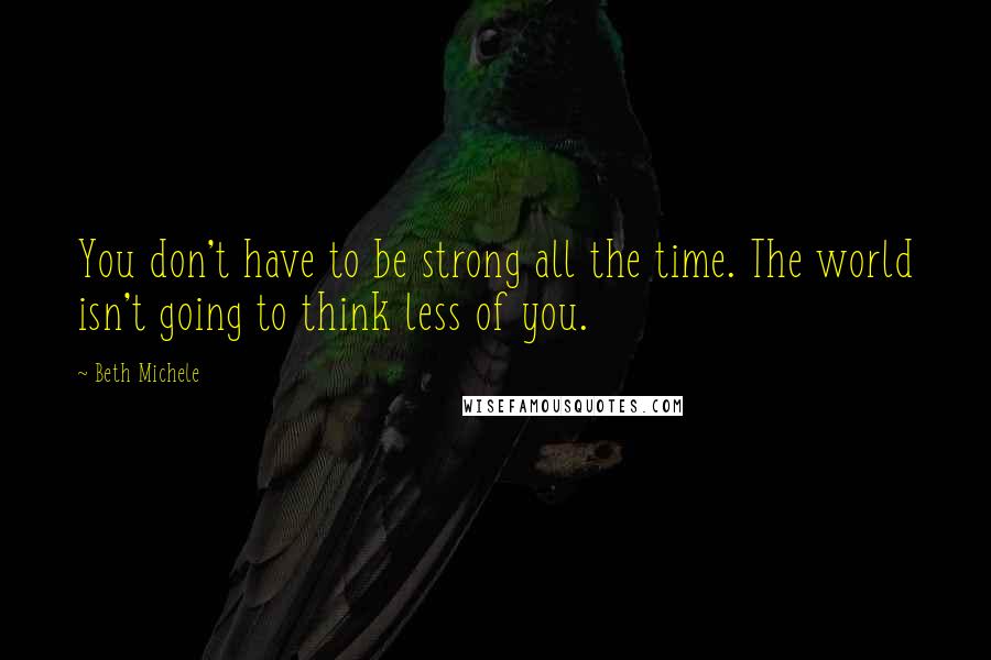 Beth Michele Quotes: You don't have to be strong all the time. The world isn't going to think less of you.