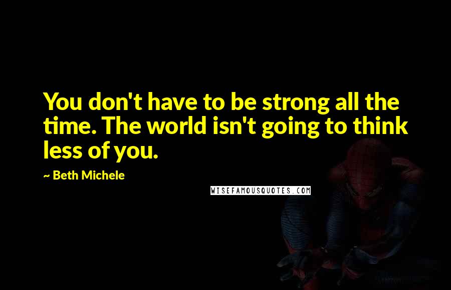 Beth Michele Quotes: You don't have to be strong all the time. The world isn't going to think less of you.