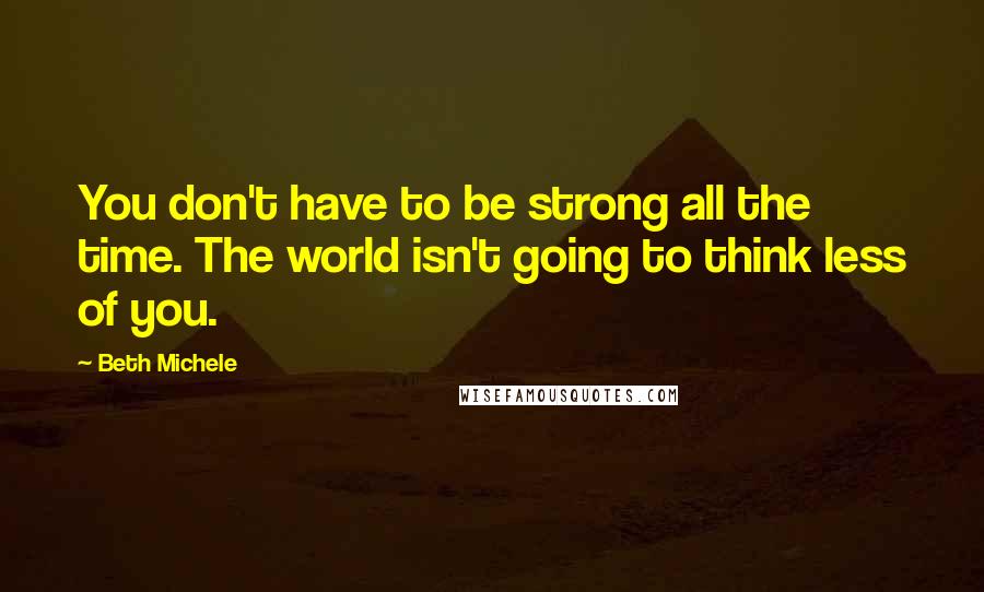 Beth Michele Quotes: You don't have to be strong all the time. The world isn't going to think less of you.