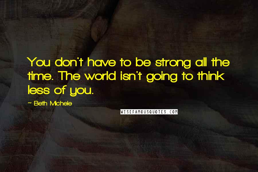 Beth Michele Quotes: You don't have to be strong all the time. The world isn't going to think less of you.