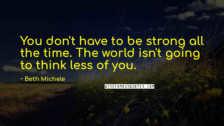 Beth Michele Quotes: You don't have to be strong all the time. The world isn't going to think less of you.