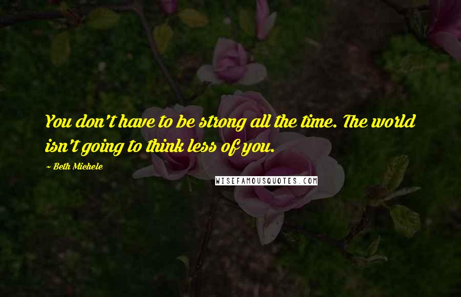 Beth Michele Quotes: You don't have to be strong all the time. The world isn't going to think less of you.