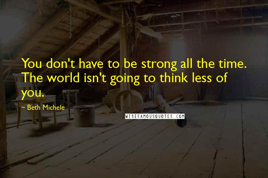 Beth Michele Quotes: You don't have to be strong all the time. The world isn't going to think less of you.