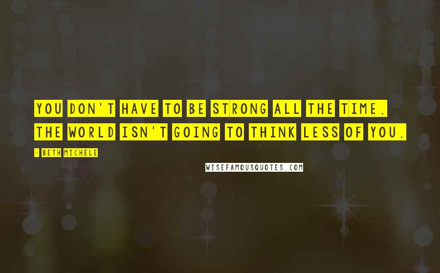 Beth Michele Quotes: You don't have to be strong all the time. The world isn't going to think less of you.