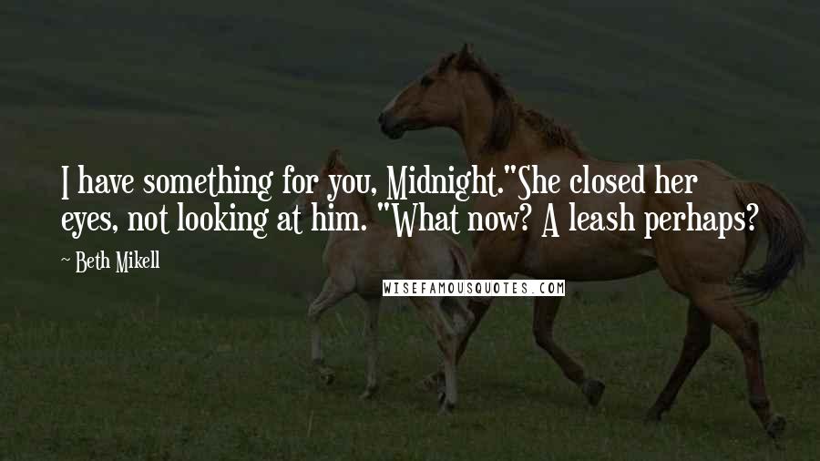 Beth Mikell Quotes: I have something for you, Midnight."She closed her eyes, not looking at him. "What now? A leash perhaps?