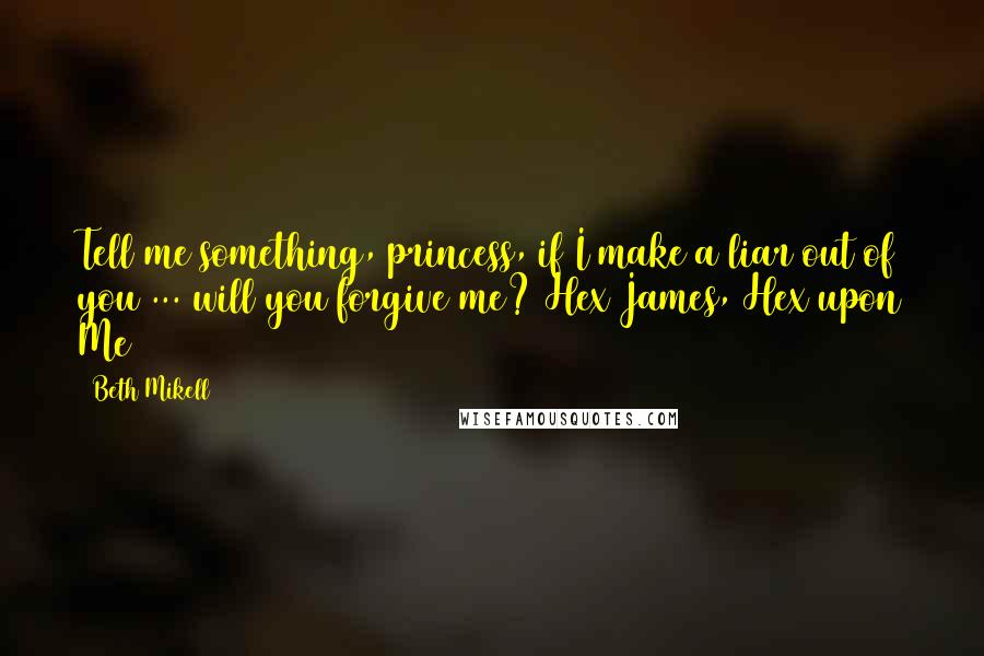 Beth Mikell Quotes: Tell me something, princess, if I make a liar out of you ... will you forgive me? Hex James, Hex upon Me