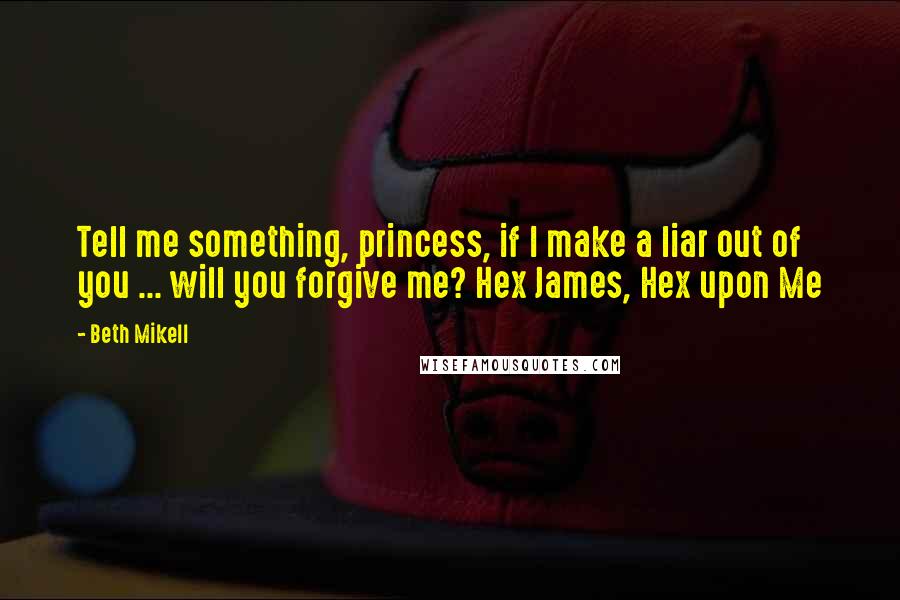 Beth Mikell Quotes: Tell me something, princess, if I make a liar out of you ... will you forgive me? Hex James, Hex upon Me