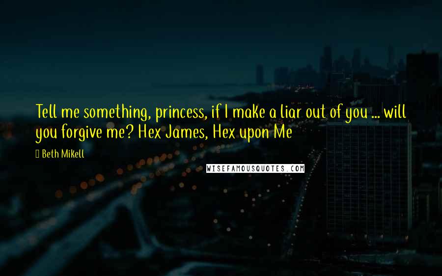 Beth Mikell Quotes: Tell me something, princess, if I make a liar out of you ... will you forgive me? Hex James, Hex upon Me