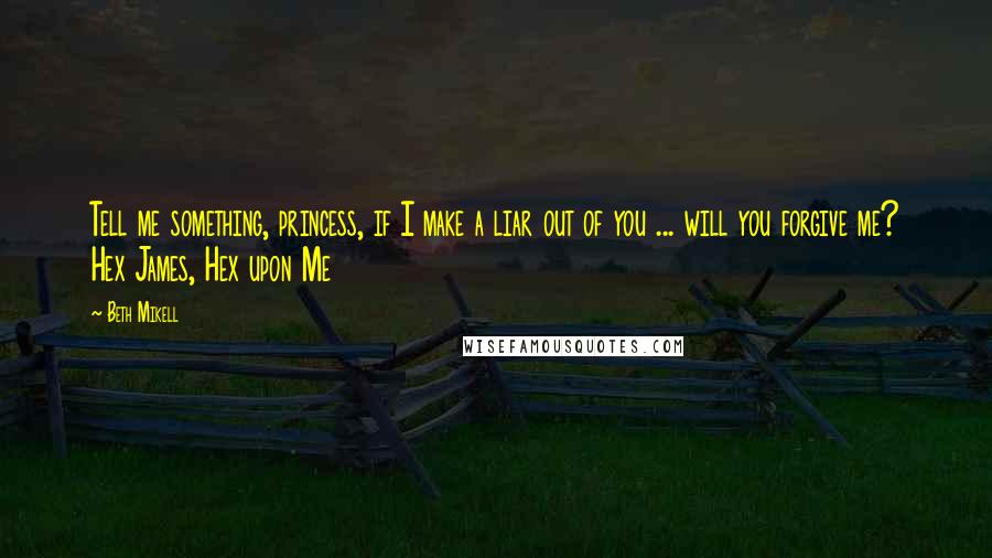 Beth Mikell Quotes: Tell me something, princess, if I make a liar out of you ... will you forgive me? Hex James, Hex upon Me