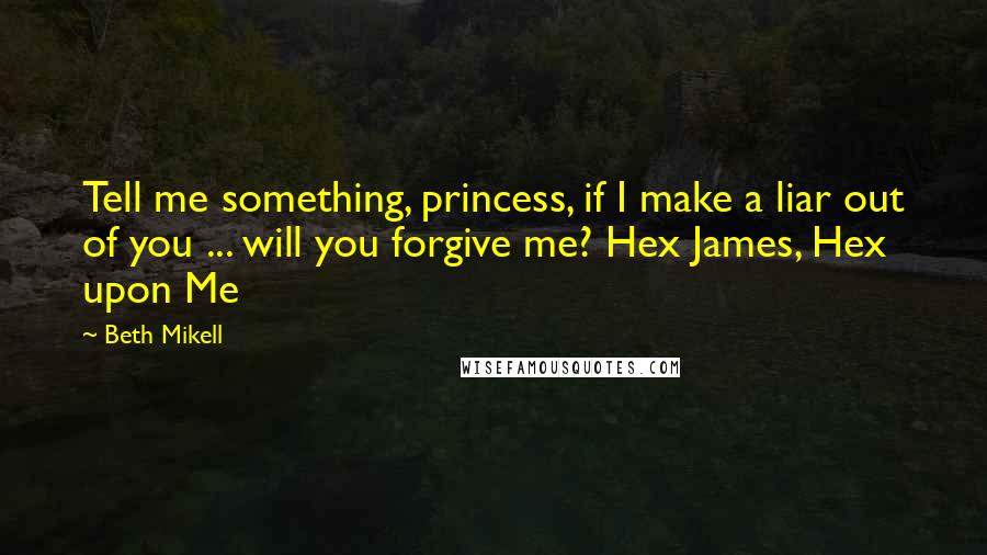 Beth Mikell Quotes: Tell me something, princess, if I make a liar out of you ... will you forgive me? Hex James, Hex upon Me