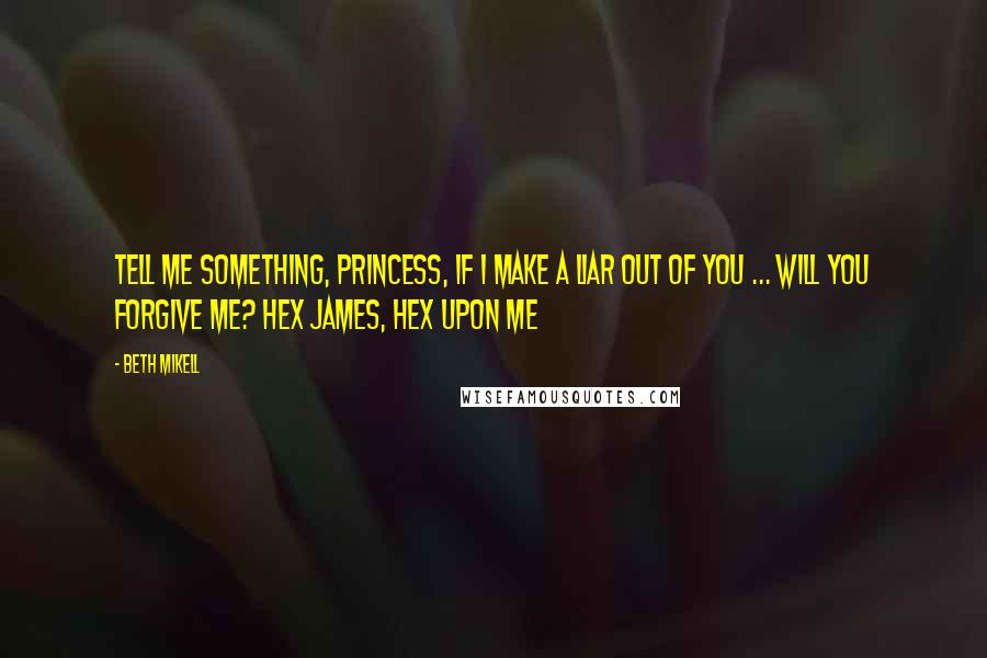 Beth Mikell Quotes: Tell me something, princess, if I make a liar out of you ... will you forgive me? Hex James, Hex upon Me