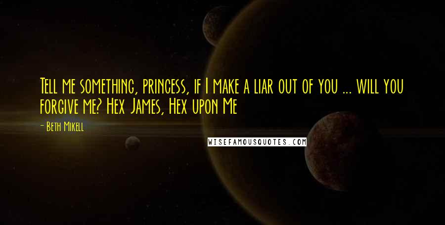 Beth Mikell Quotes: Tell me something, princess, if I make a liar out of you ... will you forgive me? Hex James, Hex upon Me