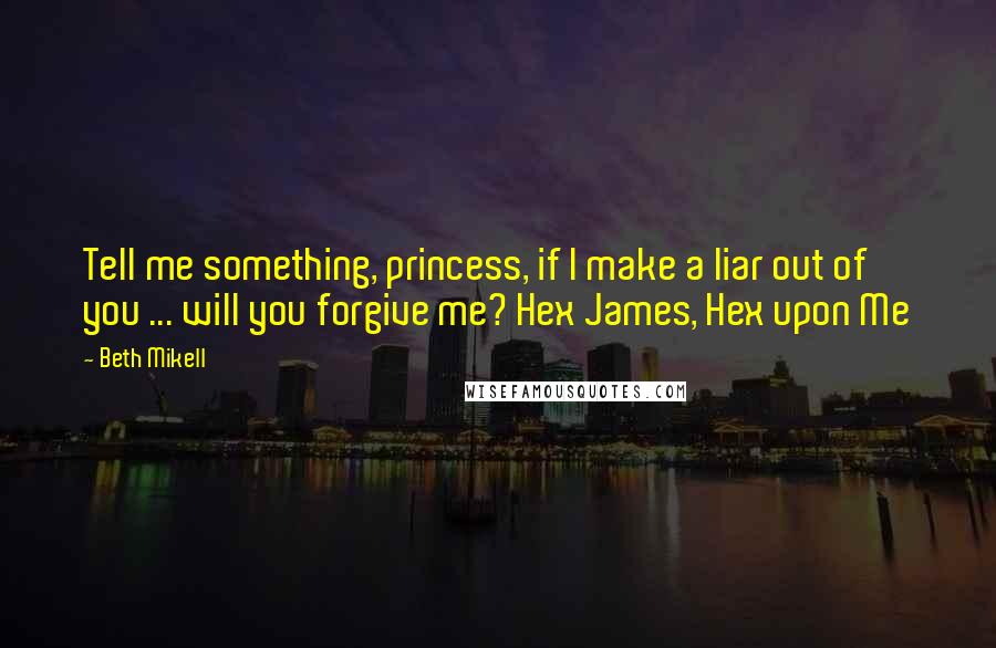 Beth Mikell Quotes: Tell me something, princess, if I make a liar out of you ... will you forgive me? Hex James, Hex upon Me