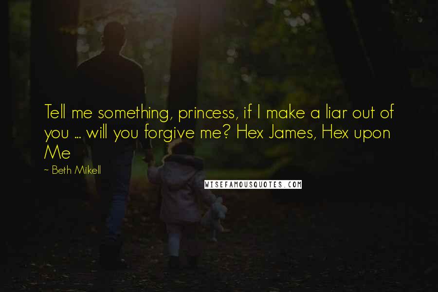 Beth Mikell Quotes: Tell me something, princess, if I make a liar out of you ... will you forgive me? Hex James, Hex upon Me