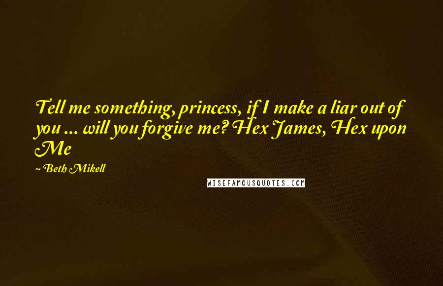 Beth Mikell Quotes: Tell me something, princess, if I make a liar out of you ... will you forgive me? Hex James, Hex upon Me