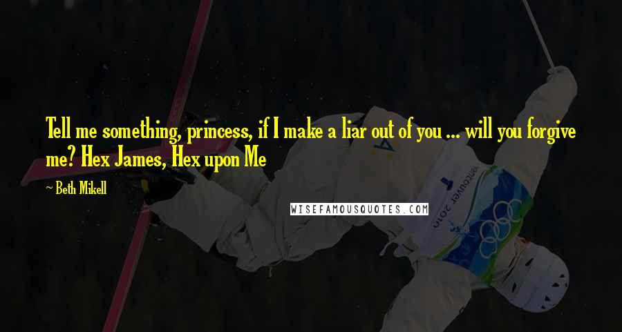 Beth Mikell Quotes: Tell me something, princess, if I make a liar out of you ... will you forgive me? Hex James, Hex upon Me