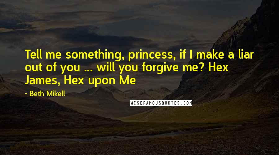 Beth Mikell Quotes: Tell me something, princess, if I make a liar out of you ... will you forgive me? Hex James, Hex upon Me