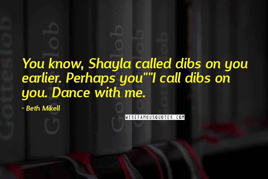 Beth Mikell Quotes: You know, Shayla called dibs on you earlier. Perhaps you""I call dibs on you. Dance with me.