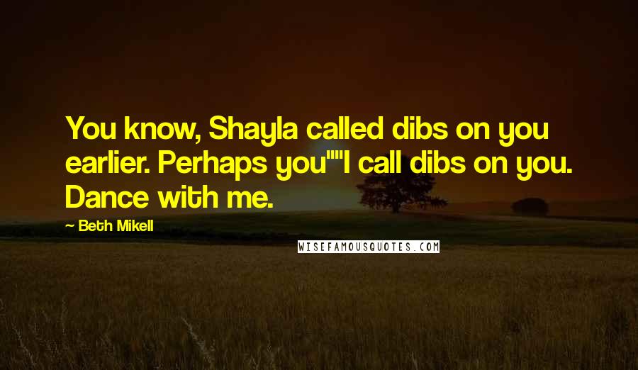 Beth Mikell Quotes: You know, Shayla called dibs on you earlier. Perhaps you""I call dibs on you. Dance with me.