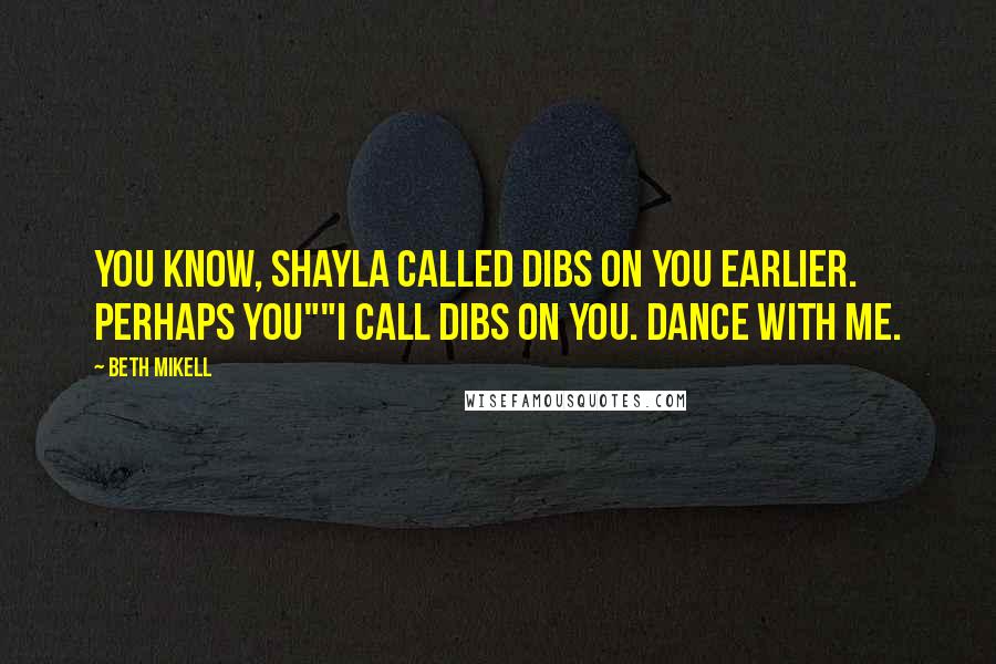 Beth Mikell Quotes: You know, Shayla called dibs on you earlier. Perhaps you""I call dibs on you. Dance with me.