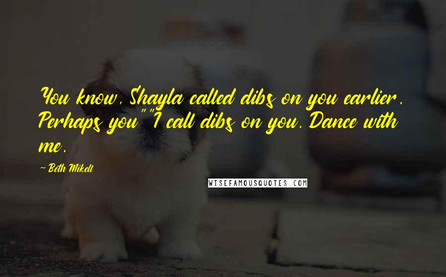 Beth Mikell Quotes: You know, Shayla called dibs on you earlier. Perhaps you""I call dibs on you. Dance with me.